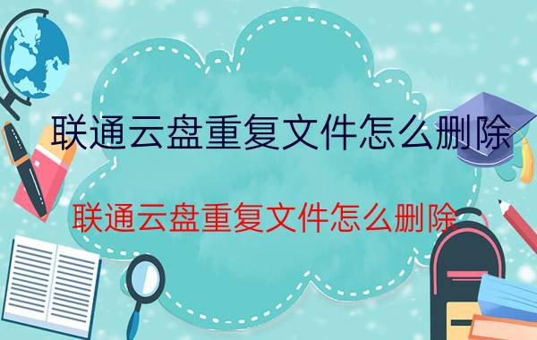 联通云盘重复文件怎么删除 联通云盘重复文件怎么删除？